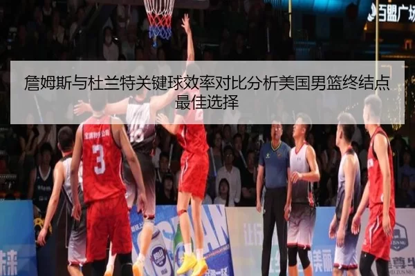 詹姆斯与杜兰特关键球效率对比分析美国男篮终结点最佳选择