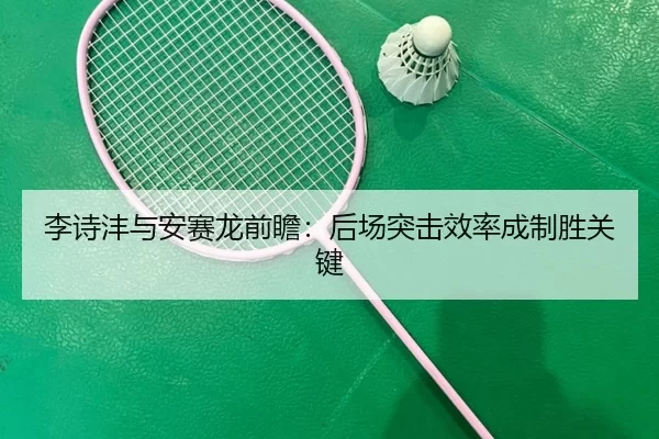 李诗沣与安赛龙前瞻：后场突击效率成制胜关键
